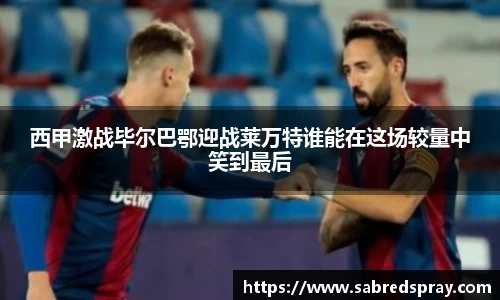 西甲激战毕尔巴鄂迎战莱万特谁能在这场较量中笑到最后