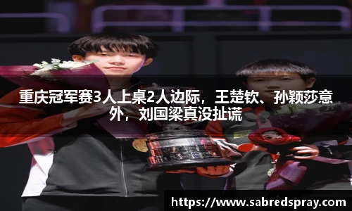 重庆冠军赛3人上桌2人边际，王楚钦、孙颖莎意外，刘国梁真没扯谎