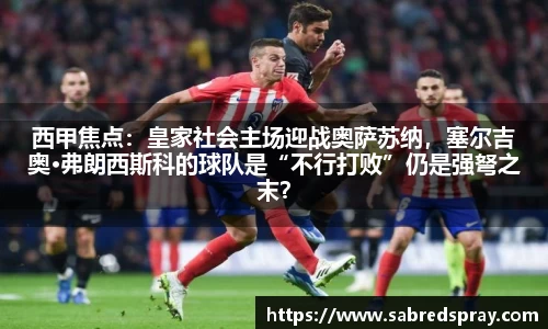 西甲焦点：皇家社会主场迎战奥萨苏纳，塞尔吉奥·弗朗西斯科的球队是“不行打败”仍是强弩之末？