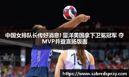 中国女排队长传好消息! 留洋美国拿下卫冕冠军 夺MVP并登宣扬版面